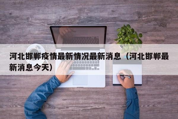 河北邯郸疫情最新情况最新消息（河北邯郸最新消息今天）
