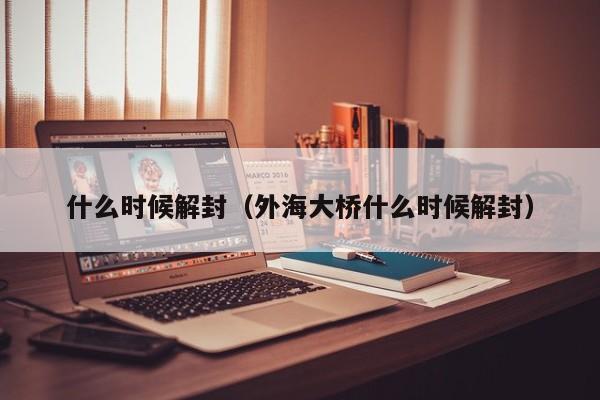 什么时候解封（外海大桥什么时候解封）