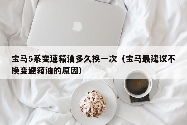 宝马5系变速箱油多久换一次（宝马最建议不换变速箱油的原因）