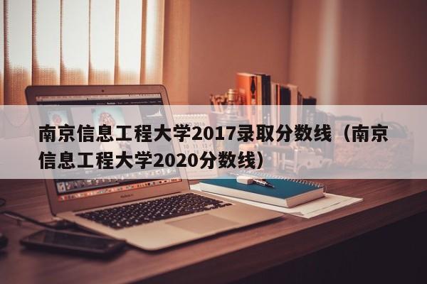 南京信息工程大学2017录取分数线（南京信息工程大学2020分数线）