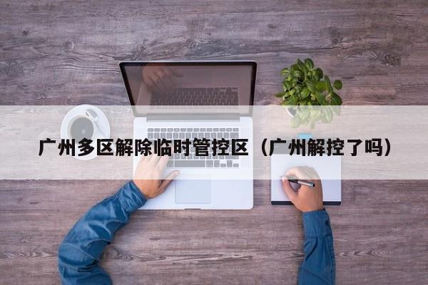 广州多区解除临时管控区（广州解控了吗）