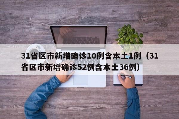 31省区市新增确诊10例含本土1例（31省区市新增确诊52例含本土36例）