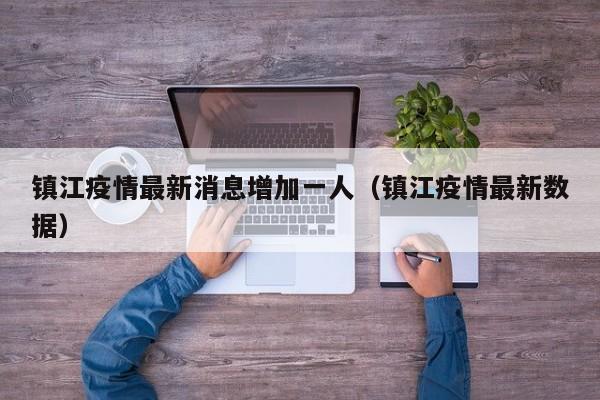 镇江疫情最新消息增加一人（镇江疫情最新数据）