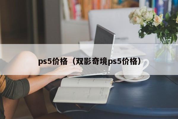 ps5价格（双影奇境ps5价格）