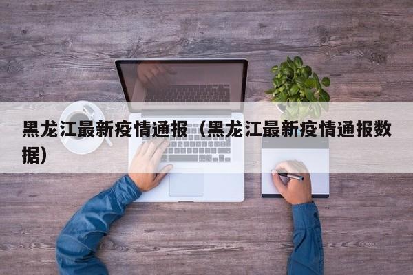 黑龙江最新疫情通报（黑龙江最新疫情通报数据）