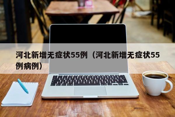 河北新增无症状55例（河北新增无症状55例病例）