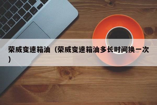 荣威变速箱油（荣威变速箱油多长时间换一次）