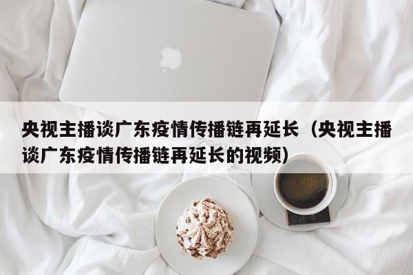 央视主播谈广东疫情传播链再延长（央视主播谈广东疫情传播链再延长的视频）