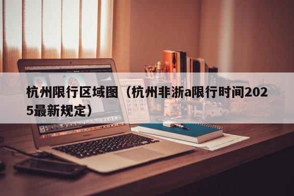 杭州限行区域图（杭州非浙a限行时间2025最新规定）