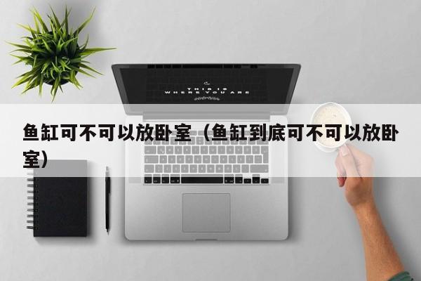鱼缸可不可以放卧室（鱼缸到底可不可以放卧室）