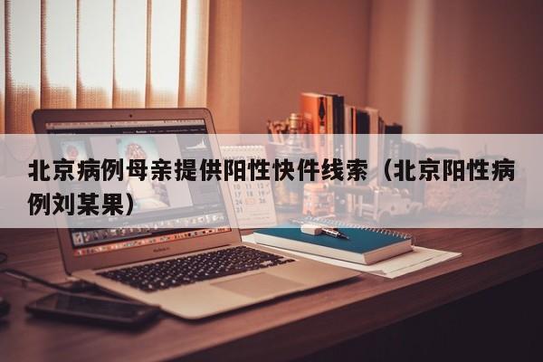 北京病例母亲提供阳性快件线索（北京阳性病例刘某果）