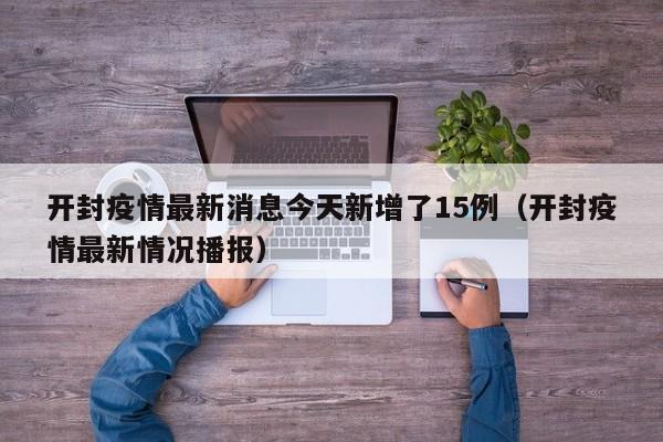 开封疫情最新消息今天新增了15例（开封疫情最新情况播报）