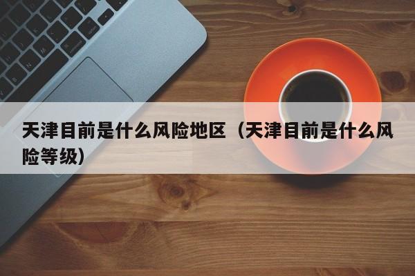 天津目前是什么风险地区（天津目前是什么风险等级）
