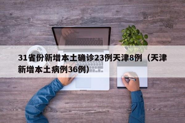 31省份新增本土确诊23例天津8例（天津新增本土病例36例）