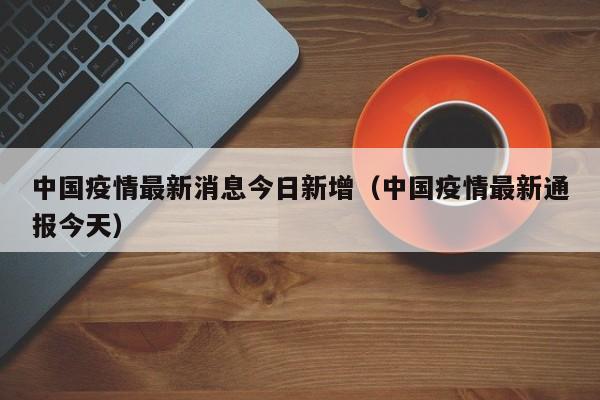 中国疫情最新消息今日新增（中国疫情最新通报今天）