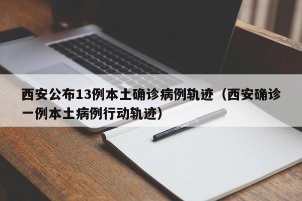 西安公布13例本土确诊病例轨迹（西安确诊一例本土病例行动轨迹）