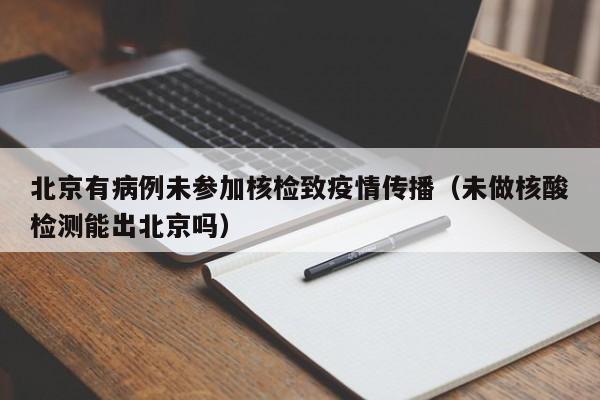 北京有病例未参加核检致疫情传播（未做核酸检测能出北京吗）