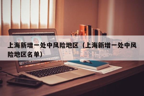上海新增一处中风险地区（上海新增一处中风险地区名单）