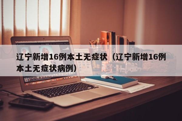 辽宁新增16例本土无症状（辽宁新增16例本土无症状病例）