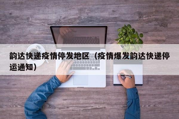 韵达快递疫情停发地区（疫情爆发韵达快递停运通知）