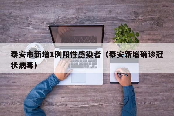 泰安市新增1例阳性感染者（泰安新增确诊冠状病毒）