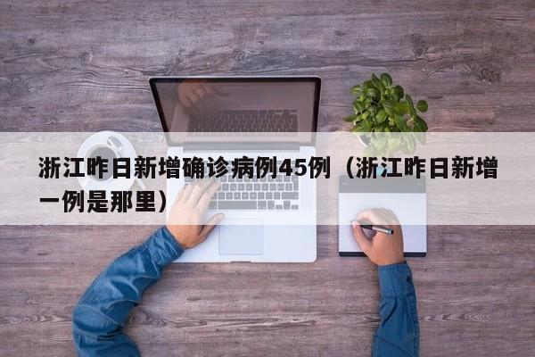 浙江昨日新增确诊病例45例（浙江昨日新增一例是那里）