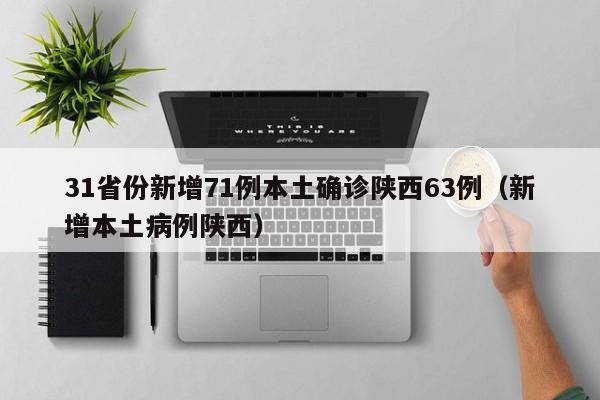 31省份新增71例本土确诊陕西63例（新增本土病例陕西）