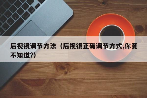 后视镜调节方法（后视镜正确调节方式,你竟不知道?）