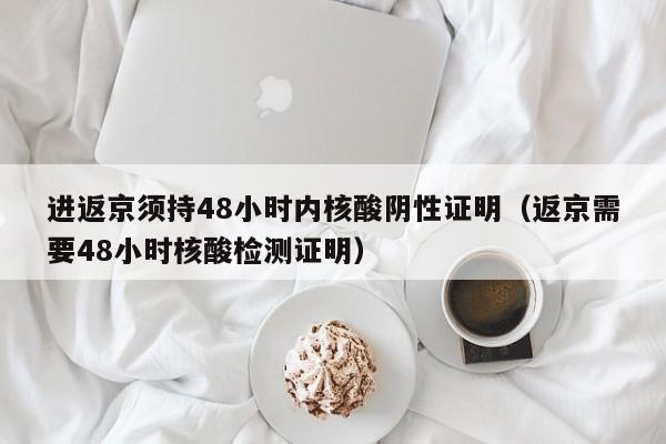 进返京须持48小时内核酸阴性证明（返京需要48小时核酸检测证明）