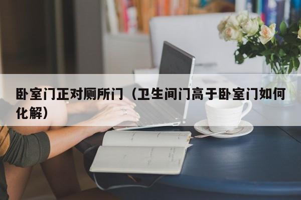卧室门正对厕所门（卫生间门高于卧室门如何化解）