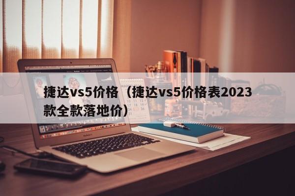 捷达vs5价格（捷达vs5价格表2023款全款落地价）