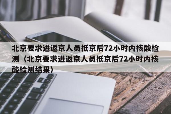 北京要求进返京人员抵京后72小时内核酸检测（北京要求进返京人员抵京后72小时内核酸检测结果）