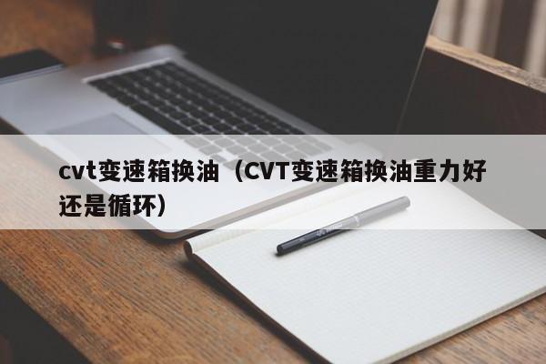 cvt变速箱换油（CVT变速箱换油重力好还是循环）