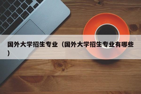 国外大学招生专业（国外大学招生专业有哪些）