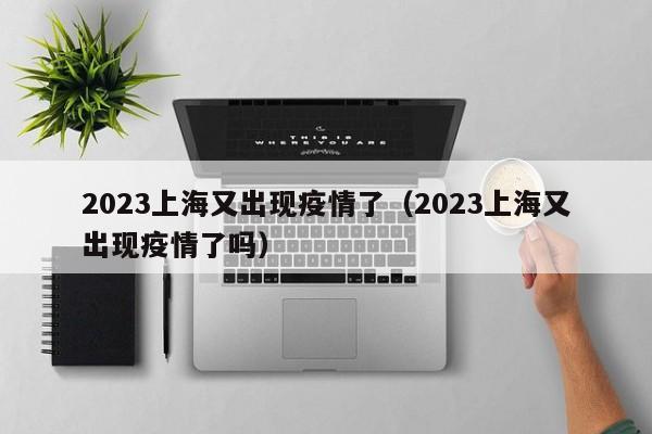 2023上海又出现疫情了（2023上海又出现疫情了吗）