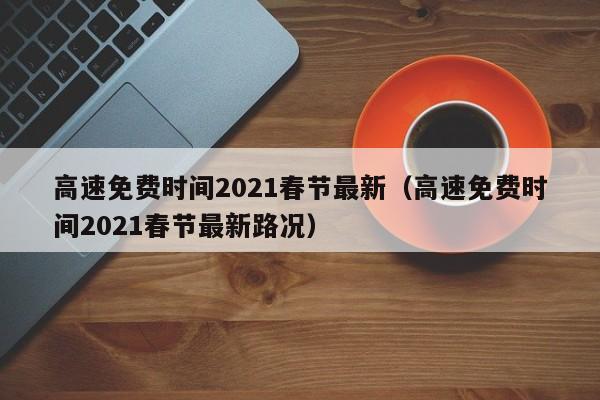 高速免费时间2021春节最新（高速免费时间2021春节最新路况）