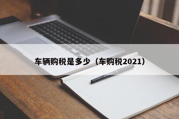 车辆购税是多少（车购税2021）