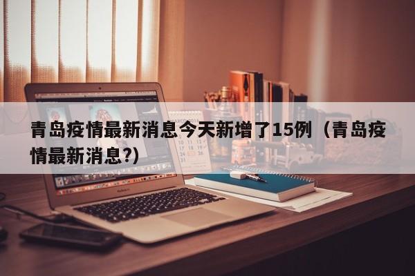 青岛疫情最新消息今天新增了15例（青岛疫情最新消息?）