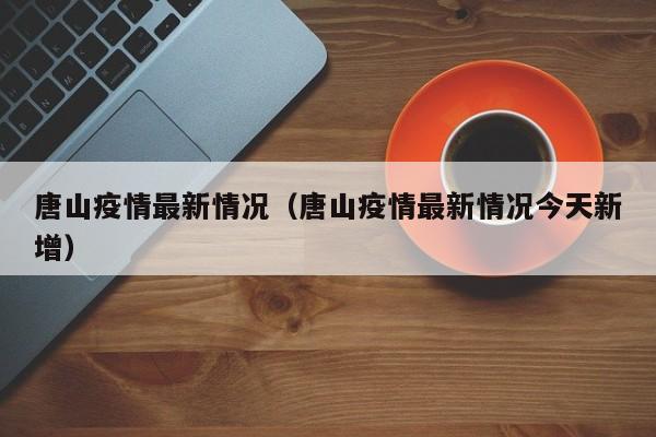 唐山疫情最新情况（唐山疫情最新情况今天新增）