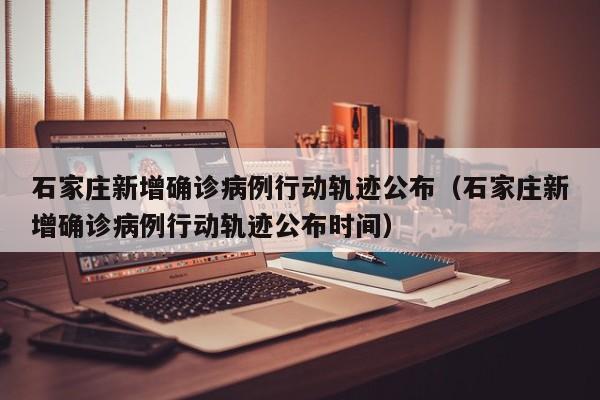 石家庄新增确诊病例行动轨迹公布（石家庄新增确诊病例行动轨迹公布时间）