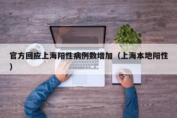官方回应上海阳性病例数增加（上海本地阳性）
