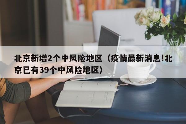 北京新增2个中风险地区（疫情最新消息!北京已有39个中风险地区）
