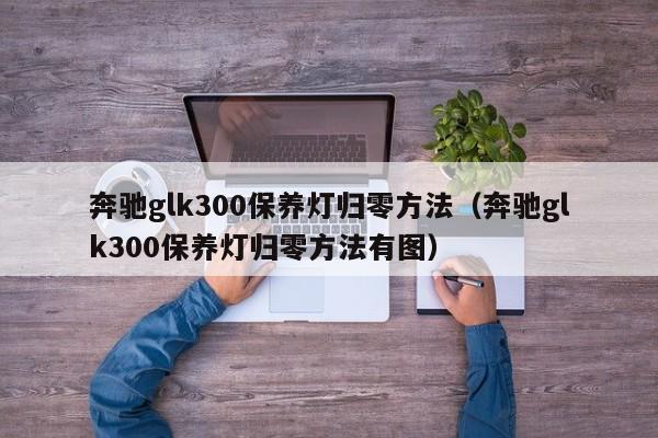 奔驰glk300保养灯归零方法（奔驰glk300保养灯归零方法有图）