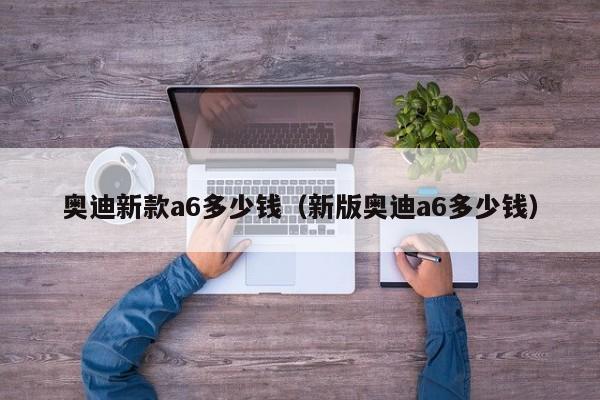 奥迪新款a6多少钱（新版奥迪a6多少钱）