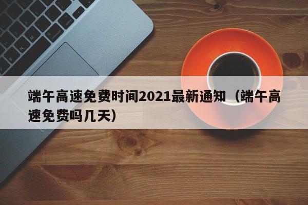 端午高速免费时间2021最新通知（端午高速免费吗几天）