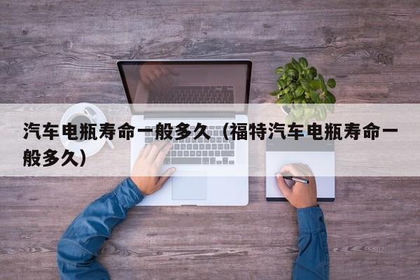 汽车电瓶寿命一般多久（福特汽车电瓶寿命一般多久）