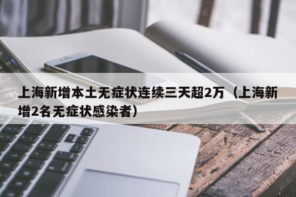上海新增本土无症状连续三天超2万（上海新增2名无症状感染者）