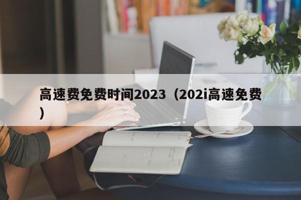 高速费免费时间2023（202i高速免费）