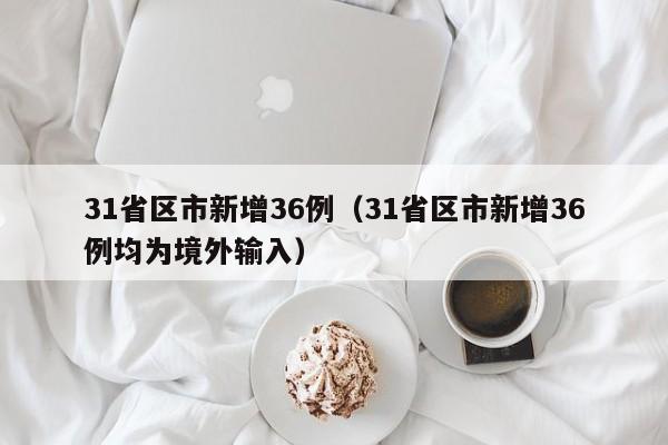 31省区市新增36例（31省区市新增36例均为境外输入）