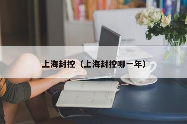 上海封控（上海封控哪一年）